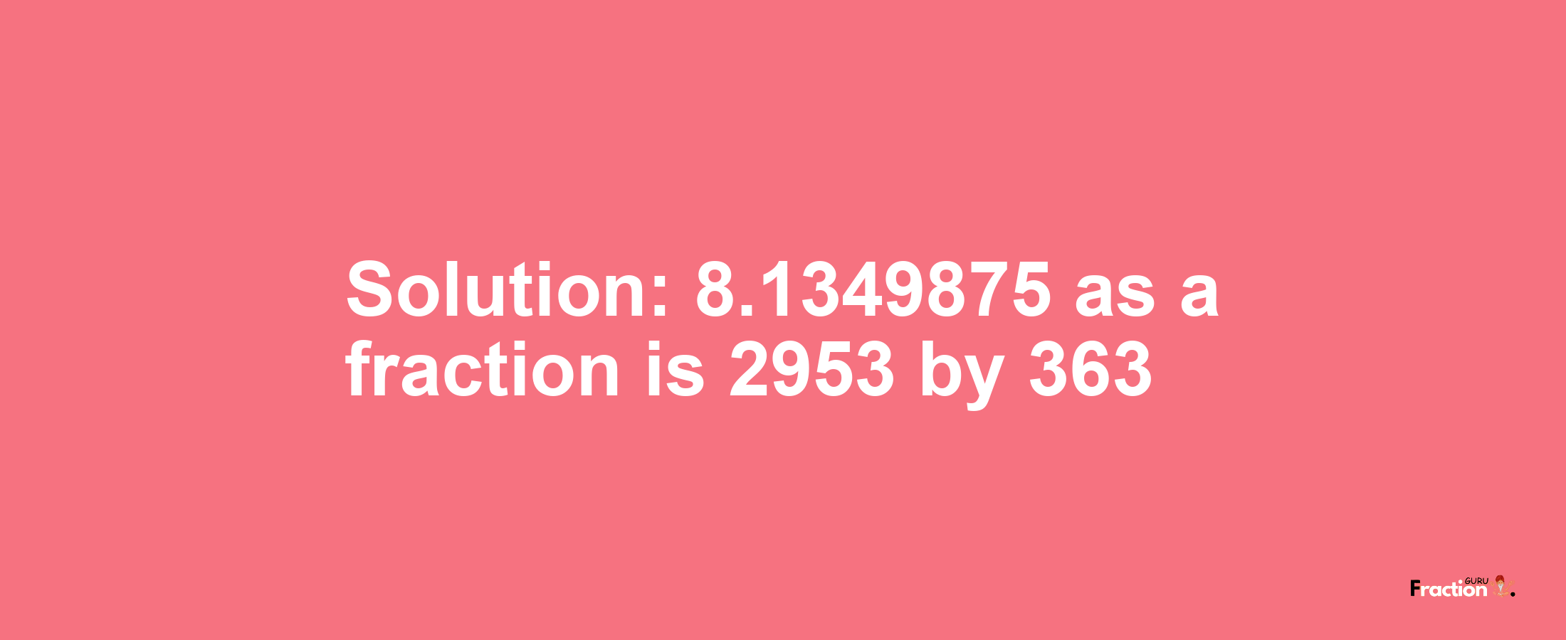Solution:8.1349875 as a fraction is 2953/363